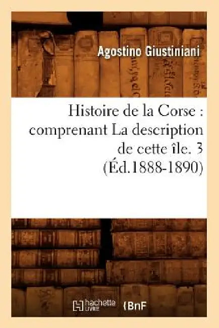 Histoire de la Corse: Comprenant La Description de Cette Île. 3 (Éd.1888-1890) by Agostino Giustiniani
