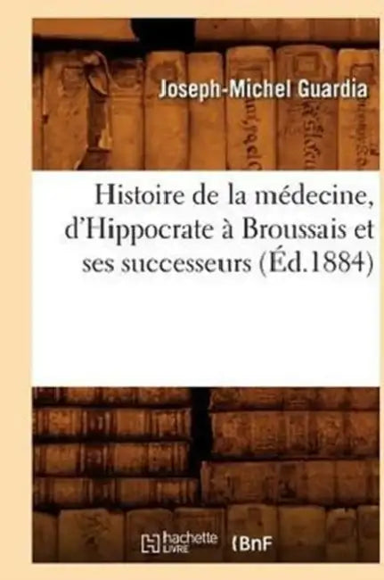 Histoire de la Médecine, d'Hippocrate À Broussais Et Ses Successeurs (Éd.1884) by Joseph-Michel Guardia