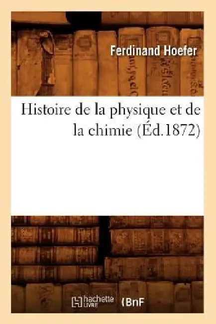 Histoire de la Physique Et de la Chimie (Éd.1872) by Ferdinand Hoefer