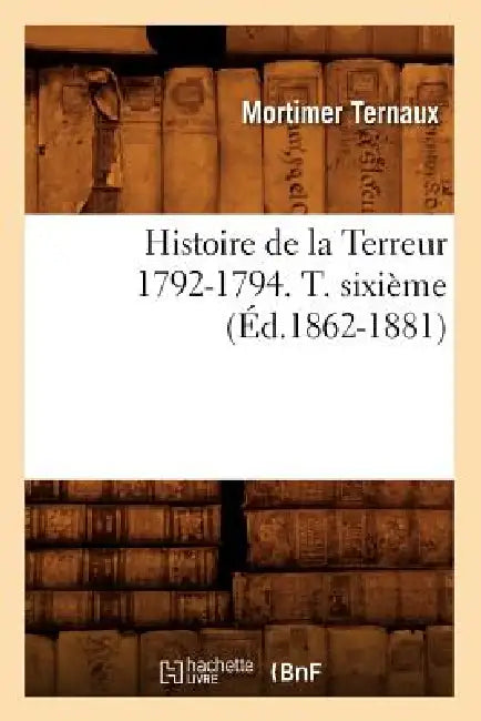 Histoire de la Terreur 1792-1794. T. Sixième (Éd.1862-1881) by Mortimer Ternaux