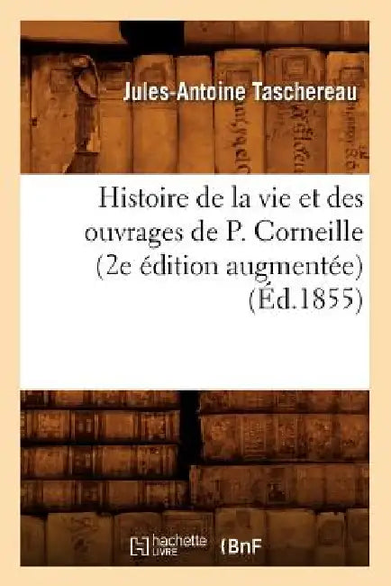 Histoire de la Vie Et Des Ouvrages de P. Corneille (2e Édition Augmentée) (Éd.1855) by Jules-Antoine Taschereau