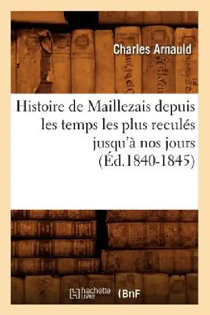 Histoire de Maillezais Depuis Les Temps Les Plus Reculés Jusqu'à Nos Jours (Éd.1840-1845) by Charles Arnauld