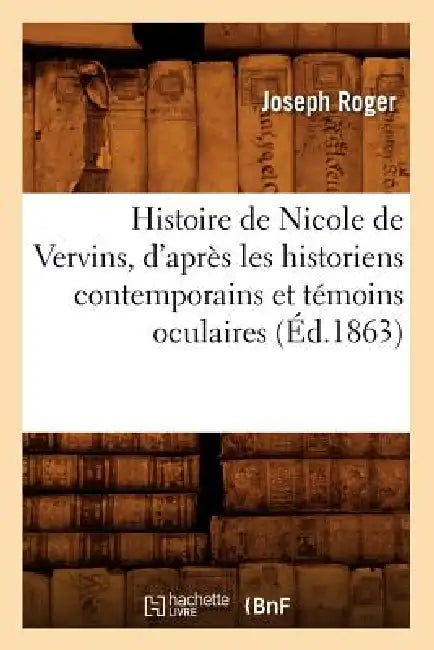 Histoire de Nicole de Vervins, d'Après Les Historiens Contemporains Et Témoins Oculaires (Éd.1863) by Joseph Roger