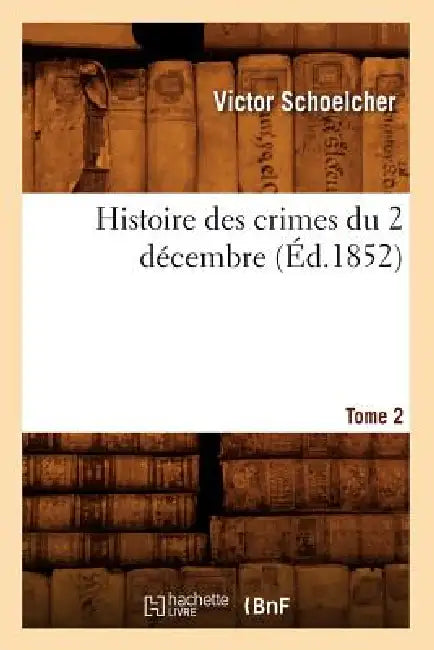 Histoire Des Crimes Du 2 Décembre. Tome 2 (Éd.1852) by Victor Schoelcher