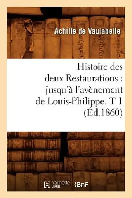 Histoire Des Deux Restaurations: Jusqu'à l'Avènement de Louis-Philippe. T 1 (Éd.1860) by Achille de Vaulabelle