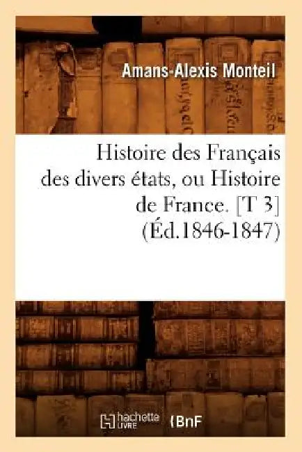 Histoire Des Français Des Divers États, Ou Histoire de France. [T 3] (Éd.1846-1847) by Amans-Alexis Monteil