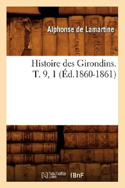 Histoire Des Girondins. T. 9, 1 (Éd.1860-1861) by Alphonse de Lamartine