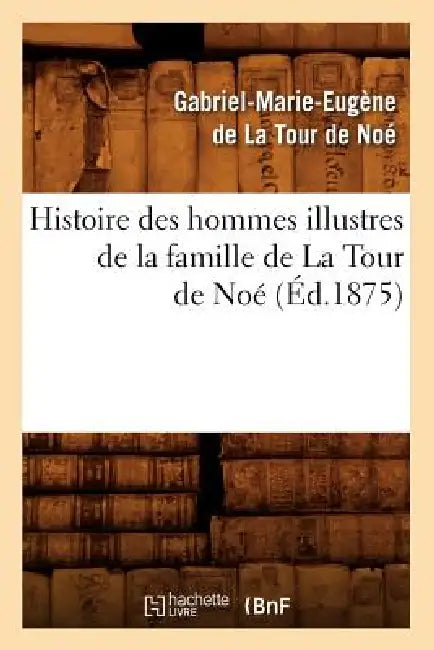 Histoire Des Hommes Illustres de la Famille de la Tour de Noé, (Éd.1875) by Gabriel-Marie-Eugène de la Tour de Noé