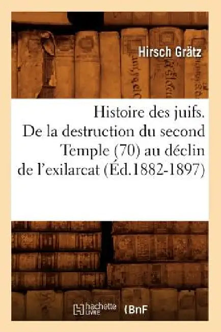 Histoire Des Juifs. de la Destruction Du Second Temple (70) Au Déclin de l'Exilarcat (Éd.1882-1897) by Hirsch Grätz