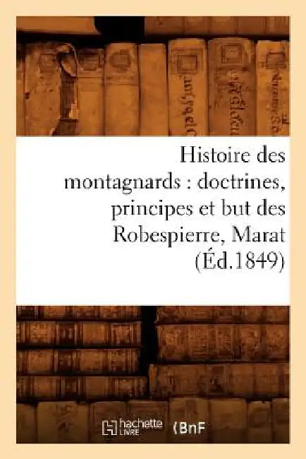 Histoire Des Montagnards: Doctrines, Principes Et But Des Robespierre, Marat, (Éd.1849) by Sans Auteur