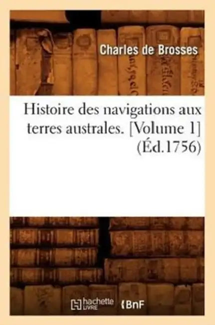 Histoire Des Navigations Aux Terres Australes. [Volume 1] (Éd.1756) by Charles de Brosses