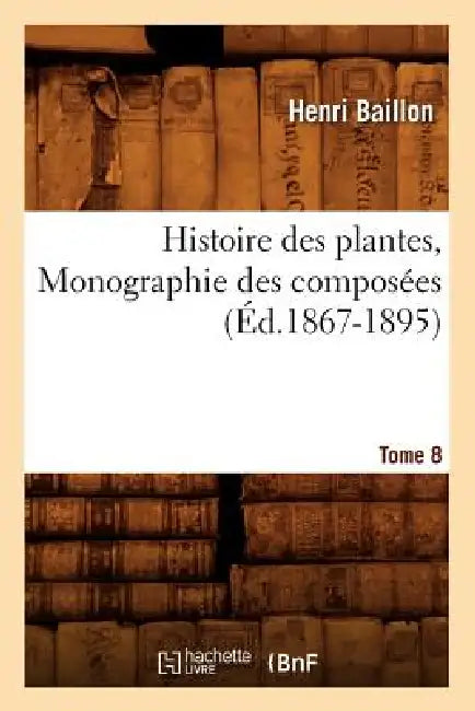 Histoire Des Plantes. Tome 8, Monographie Des Composées (Éd.1867-1895) by Henri Baillon