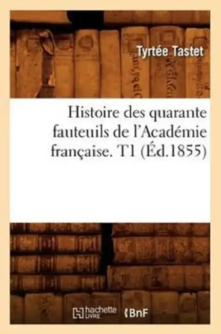 Histoire Des Quarante Fauteuils de l'Académie Française. T1 (Éd.1855) by Tyrtée Tastet