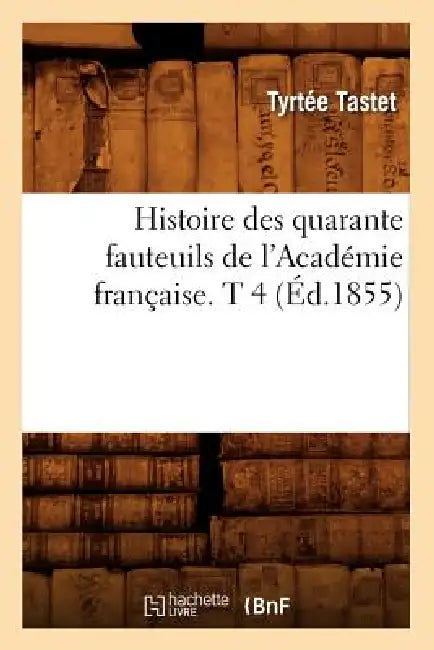 Histoire Des Quarante Fauteuils de l'Académie Française. T 4 (Éd.1855) by Tyrtée Tastet