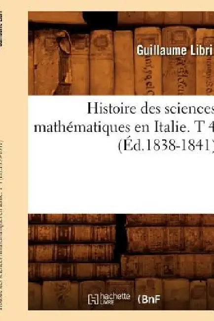 Histoire Des Sciences Mathématiques En Italie. T 4 (Éd.1838-1841) by Guillaume Libri