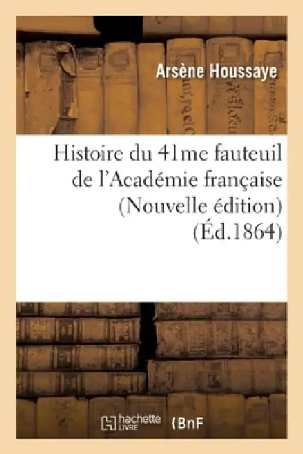 Histoire Du 41me Fauteuil de l'Académie Française (Nouvelle Édition) (Éd.1864) by Arsène Houssaye