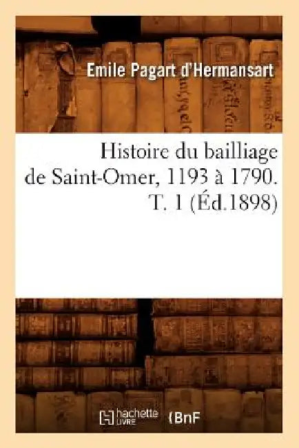 Histoire Du Bailliage de Saint-Omer, 1193 À 1790. T. 1 (Éd.1898) by Émile Pagart d'Hermansart