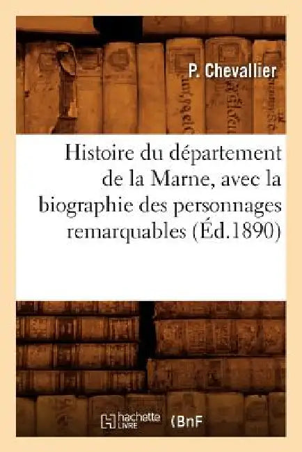 Histoire Du Département de la Marne, Avec La Biographie Des Personnages Remarquables (Éd.1890) by P. Chevallier