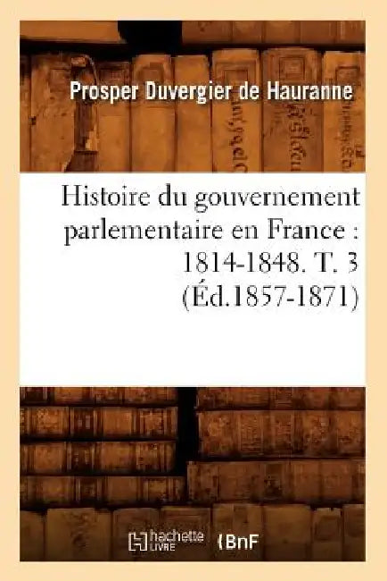 Histoire Du Gouvernement Parlementaire En France: 1814-1848. T. 3 (Éd.1857-1871) by Prosper Duvergier de Hauranne