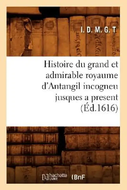 Histoire Du Grand Et Admirable Royaume d'Antangil Incogneu Jusques a Present (Éd.1616) by I.