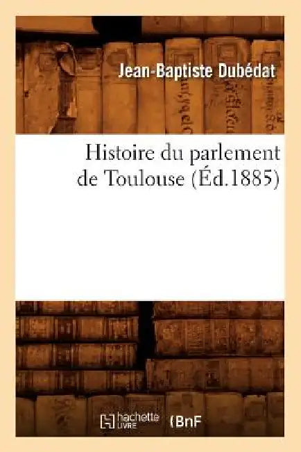 Histoire Du Parlement de Toulouse (Éd.1885) by Jean-Baptiste Dubédat