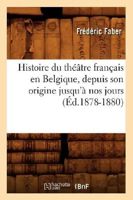 Histoire Du Théâtre Français En Belgique, Depuis Son Origine Jusqu'à Nos Jours (Éd.1878-1880) by Frédéric Faber