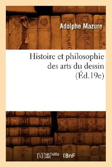 Histoire Et Philosophie Des Arts Du Dessin (Éd.19e) by Adolphe Mazure