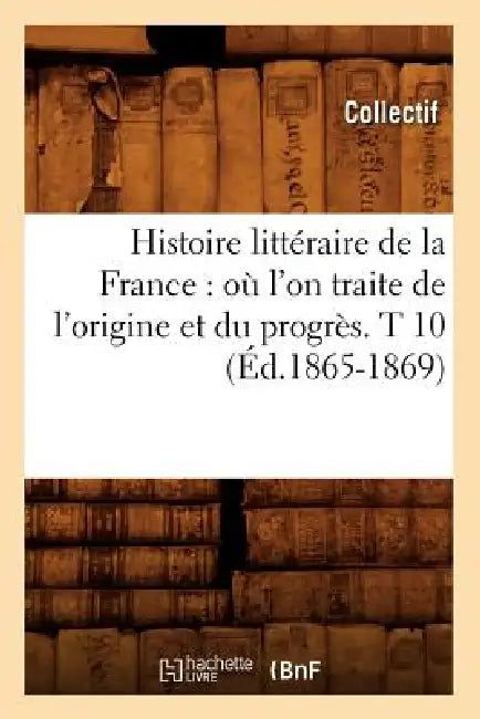 Histoire Littéraire de la France: Où l'On Traite de l'Origine Et Du Progrès. T 10 (Éd.1865-1869) by Collectif