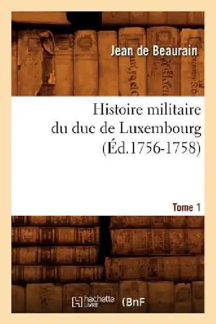 Histoire Militaire Du Duc de Luxembourg. Tome 1 (Éd.1756-1758) by Jean de Beaurain