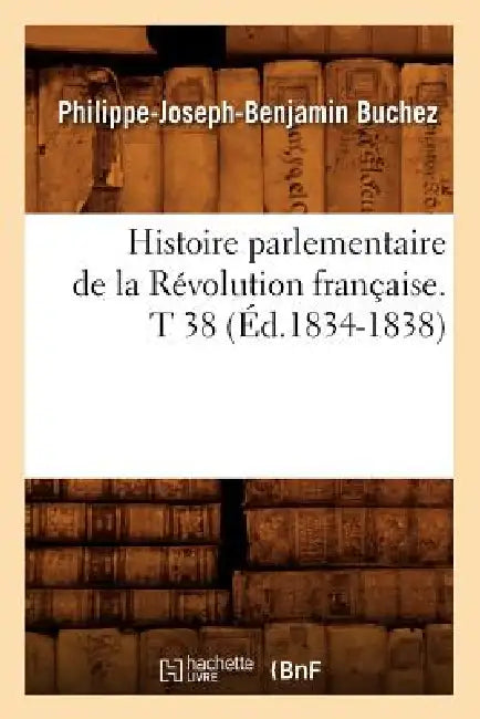 Histoire Parlementaire de la Révolution Française. T 38 (Éd.1834-1838) by Philippe-Joseph-Benjamin Buchez