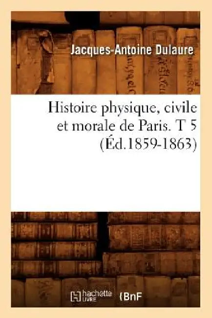 Histoire Physique, Civile Et Morale de Paris. T 5 (Éd.1859-1863) by Jacques-Antoine Dulaure