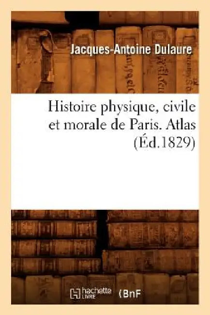 Histoire Physique, Civile Et Morale de Paris. Atlas (Éd.1829) by Jacques-Antoine Dulaure