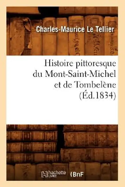 Histoire Pittoresque Du Mont-Saint-Michel Et de Tombelène (Éd.1834) by Charles-Maurice Le Tellier