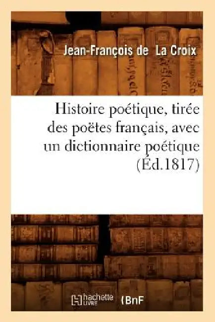 Histoire Poétique, Tirée Des Poëtes Français, Avec Un Dictionnaire Poétique, (Éd.1817) by Jean-François de la Croix