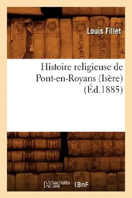 Histoire Religieuse de Pont-En-Royans (Isère) (Éd.1885) by Louis Fillet