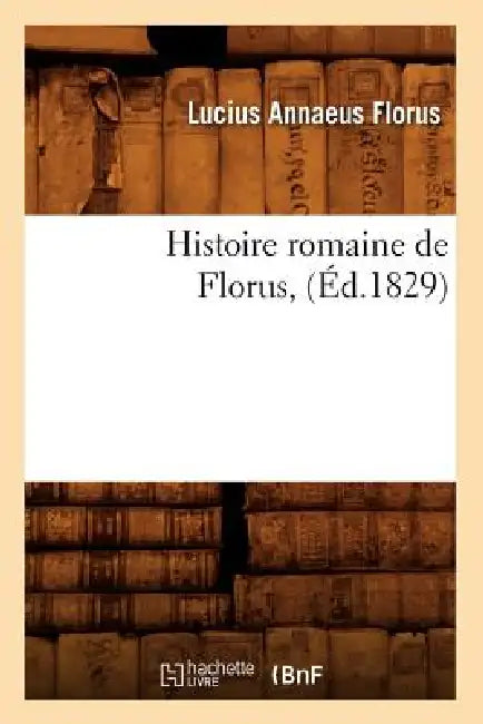 Histoire Romaine de Florus, (Éd.1829) by Lucius Annaeus Florus