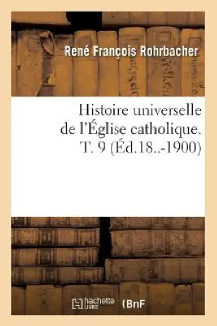 Histoire Universelle de l'Église Catholique. T. 9 (Éd.18..-1900) by René François Rohrbacher