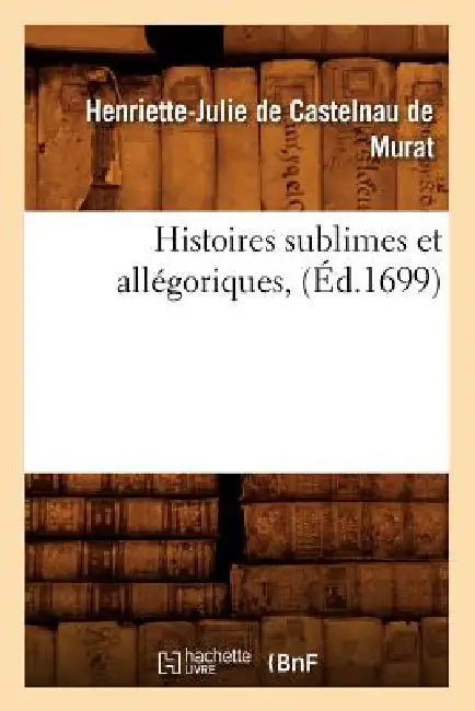 Histoires Sublimes Et Allégoriques, (Éd.1699) by Henriette-Julie de Castelnau de Murat
