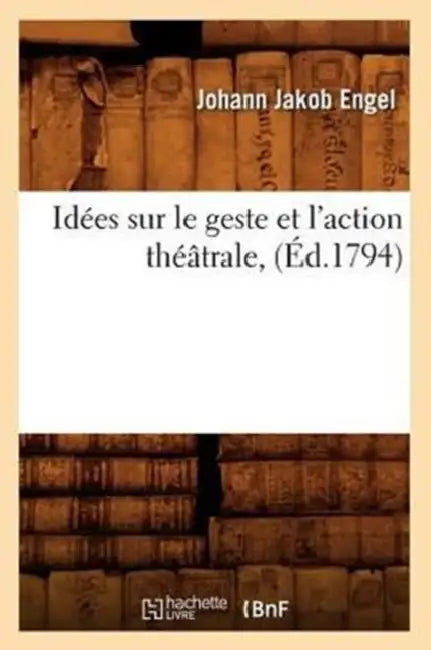 Idées Sur Le Geste Et l'Action Théâtrale, (Éd.1794) by Johann Jakob Engel