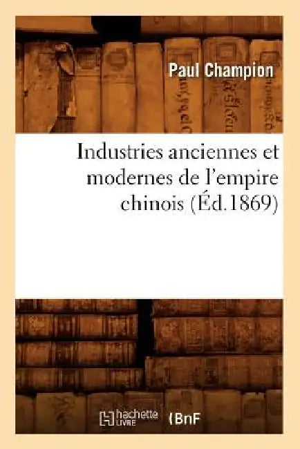 Industries Anciennes Et Modernes de l'Empire Chinois (Éd.1869) by Paul Champion
