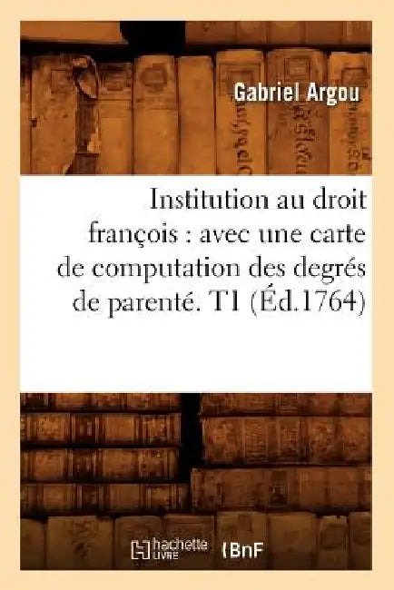 Institution Au Droit François: Avec Une Carte de Computation Des Degrés de Parenté. T1 (Éd.1764) by Gabriel Argou
