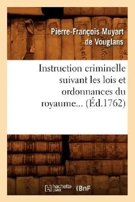 Instruction Criminelle Suivant Les Lois Et Ordonnances Du Royaume (Éd.1762) by Pierre-François Muyart de Vouglans