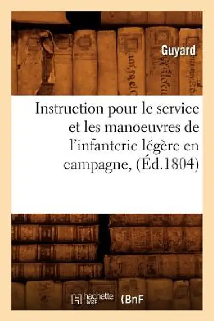 Instruction pour le service et les manoeuvres de l'infanterie légère en campagne, (Éd.1804) by Guyard