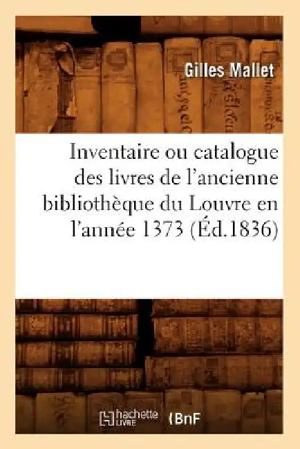Inventaire Ou Catalogue Des Livres de l'Ancienne Bibliothèque Du Louvre En l'Année 1373 (Éd.1836) by Gilles Mallet