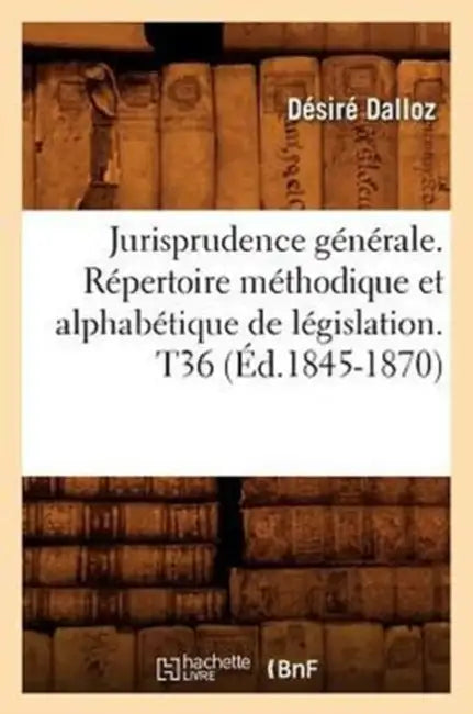Jurisprudence Générale. Répertoire Méthodique Et Alphabétique de Législation. T36 (Éd.1845-1870) by Désiré Dalloz
