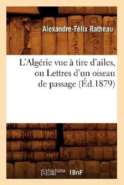 L'Algérie Vue À Tire d'Ailes, Ou Lettres d'Un Oiseau de Passage (Éd.1879) by Alexandre Ratheau