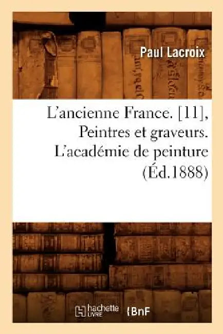 L'Ancienne France. [11], Peintres Et Graveurs. l'Académie de Peinture (Éd.1888) by Paul LaCroix