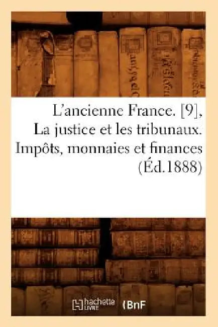 L'Ancienne France. [9], La Justice Et Les Tribunaux. Impôts, Monnaies Et Finances (Éd.1888) by Sans Auteur