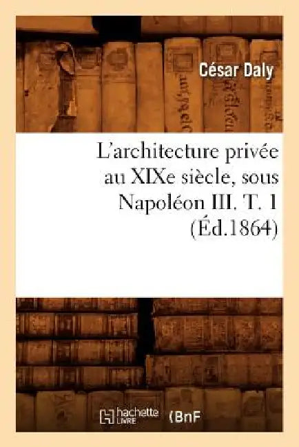 L'Architecture Privée Au XIXe Siècle, Sous Napoléon III. T. 1 (Éd.1864) by César Daly
