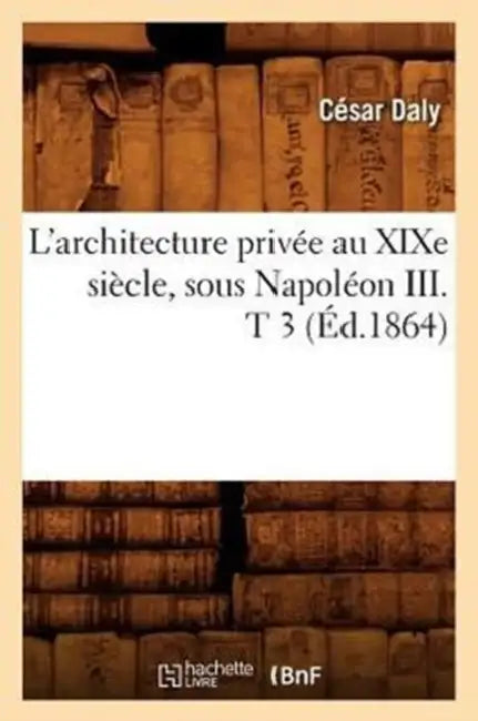 L'Architecture Privée Au XIXe Siècle, Sous Napoléon III . T 3 (Éd.1864) by César Daly